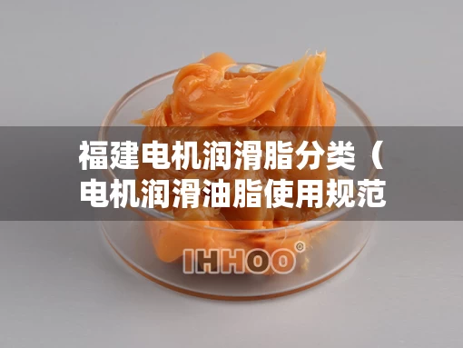 福建电机润滑脂分类（电机润滑油脂使用规范）