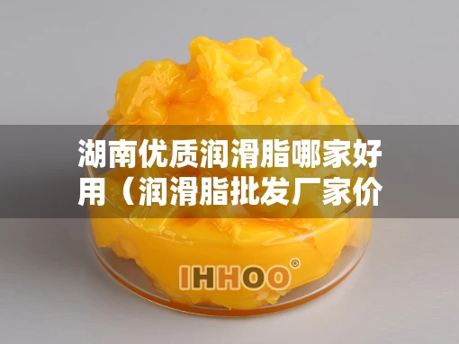 湖南优质润滑脂哪家好用（润滑脂批发厂家价格）