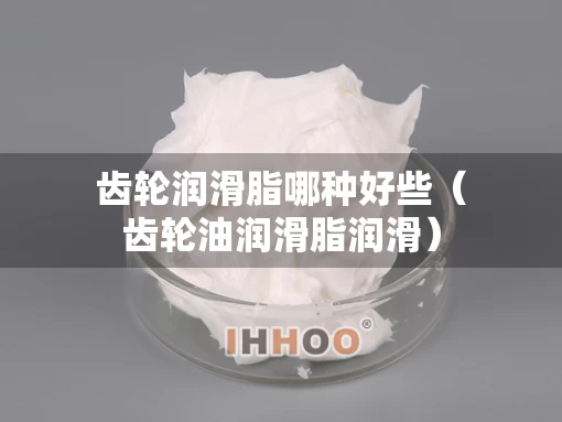 齿轮润滑脂哪种好些（齿轮油润滑脂润滑）