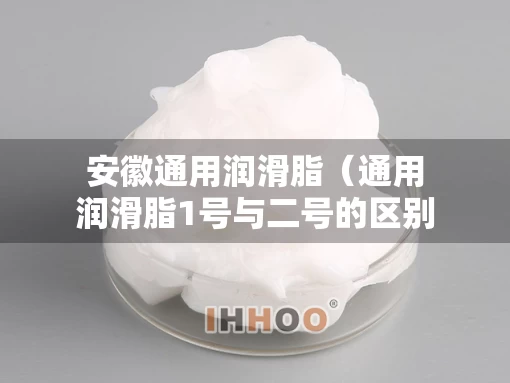 安徽通用润滑脂（通用润滑脂1号与二号的区别）