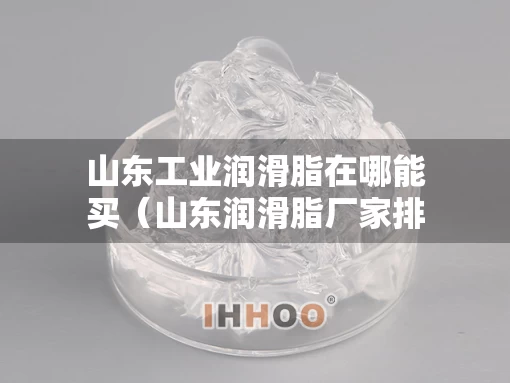 山东工业润滑脂在哪能买（山东润滑脂厂家排名）