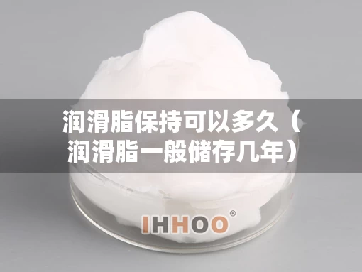 润滑脂保持可以多久（润滑脂一般储存几年）