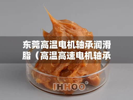 东莞高温电机轴承润滑脂（高温高速电机轴承润滑脂什么品牌好）