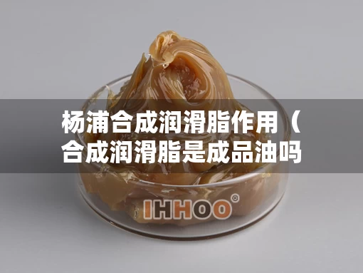 杨浦合成润滑脂作用（合成润滑脂是成品油吗）