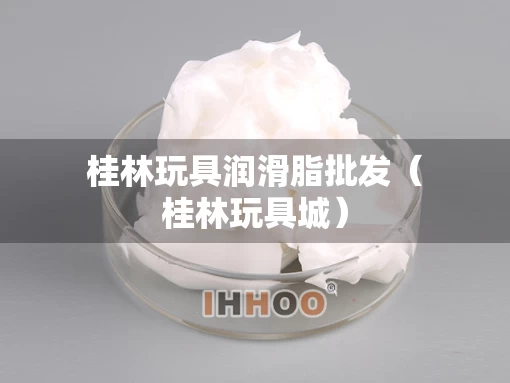 桂林玩具润滑脂批发（桂林玩具城）