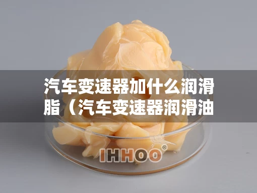 汽车变速器加什么润滑脂（汽车变速器润滑油）