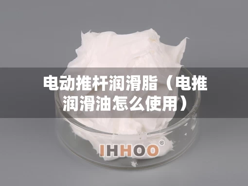 电动推杆润滑脂（电推润滑油怎么使用）