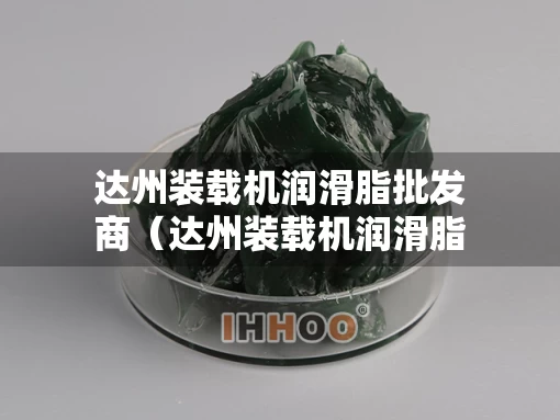达州装载机润滑脂批发商（达州装载机润滑脂批发商家）