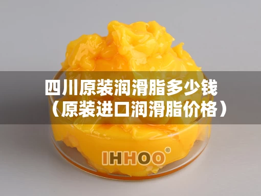 四川原装润滑脂多少钱（原装进口润滑脂价格）