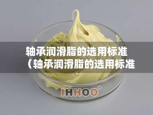 轴承润滑脂的选用标准（轴承润滑脂的选用标准是什么）