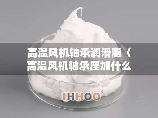 高温风机轴承润滑脂（高温风机轴承座加什么润滑油?）
