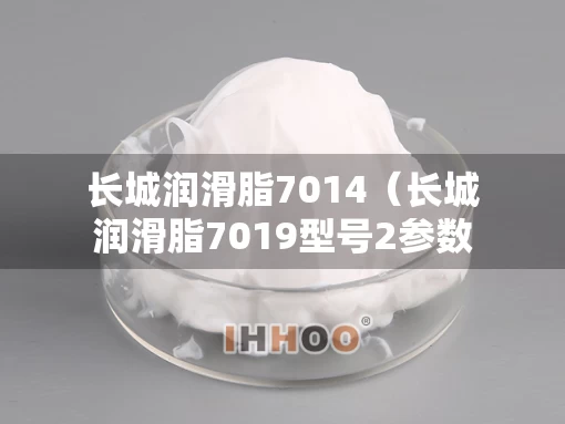 长城润滑脂7014（长城润滑脂7019型号2参数）