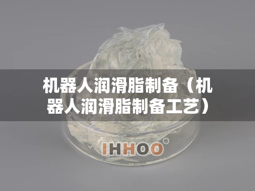 机器人润滑脂制备（机器人润滑脂制备工艺）
