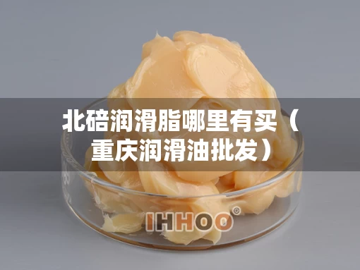 北碚润滑脂哪里有买（重庆润滑油批发）