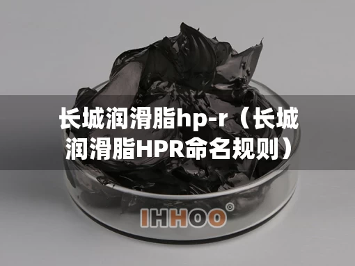 长城润滑脂hp-r（长城润滑脂HPR命名规则）