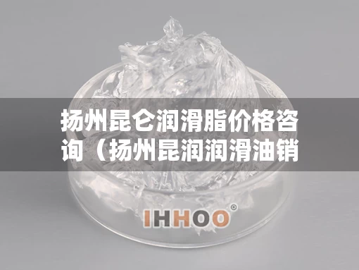 扬州昆仑润滑脂价格咨询（扬州昆润润滑油销售有限公司）