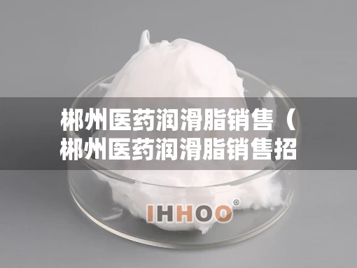 郴州医药润滑脂销售（郴州医药润滑脂销售招聘）