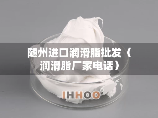 随州进口润滑脂批发（润滑脂厂家电话）