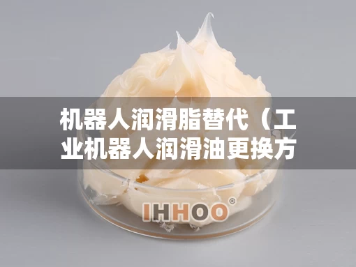 机器人润滑脂替代（工业机器人润滑油更换方法）