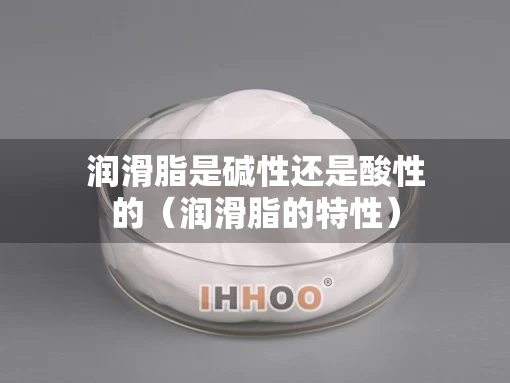 润滑脂是碱性还是酸性的（润滑脂的特性）