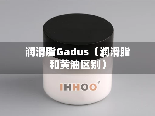 润滑脂Gadus（润滑脂和黄油区别）