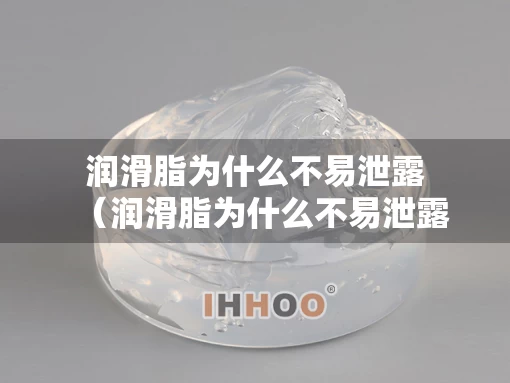 润滑脂为什么不易泄露（润滑脂为什么不易泄露出来）
