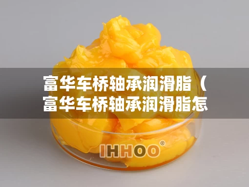 富华车桥轴承润滑脂（富华车桥轴承润滑脂怎么样）