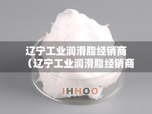 辽宁工业润滑脂经销商（辽宁工业润滑脂经销商有哪些）