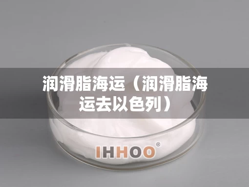 润滑脂海运（润滑脂海运去以色列）