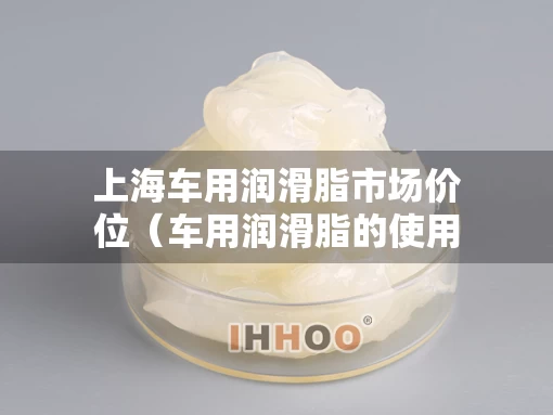 上海车用润滑脂市场价位（车用润滑脂的使用特点）