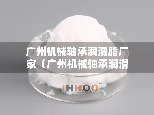 广州机械轴承润滑脂厂家（广州机械轴承润滑脂厂家电话）