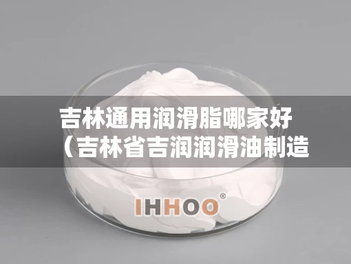 吉林通用润滑脂哪家好（吉林省吉润润滑油制造有限公司）