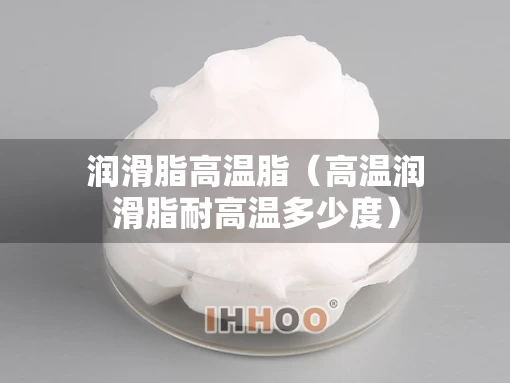 润滑脂高温脂（高温润滑脂耐高温多少度）