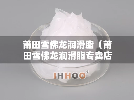 莆田雪佛龙润滑脂（莆田雪佛龙润滑脂专卖店）