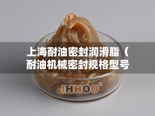 上海耐油密封润滑脂（耐油机械密封规格型号）