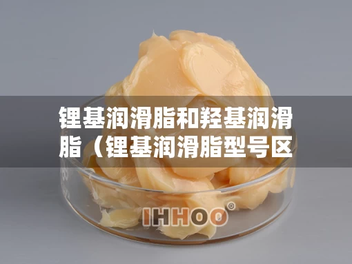 锂基润滑脂和羟基润滑脂（锂基润滑脂型号区别）