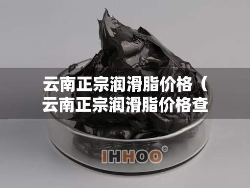 云南正宗润滑脂价格（云南正宗润滑脂价格查询）