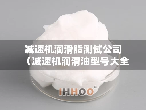 减速机润滑脂测试公司（减速机润滑油型号大全）