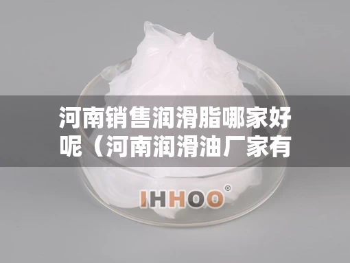 河南销售润滑脂哪家好呢（河南润滑油厂家有哪些）
