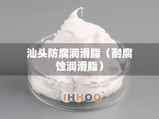 汕头防腐润滑脂（耐腐蚀润滑脂）