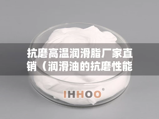抗磨高温润滑脂厂家直销（润滑油的抗磨性能指的是什么?）