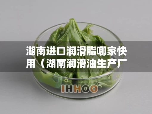 湖南进口润滑脂哪家快用（湖南润滑油生产厂家）