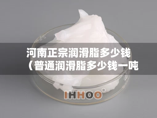 河南正宗润滑脂多少钱（普通润滑脂多少钱一吨）