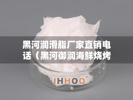 黑河润滑脂厂家直销电话（黑河御润海鲜烧烤电话）