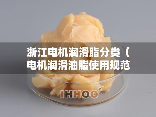 浙江电机润滑脂分类（电机润滑油脂使用规范）