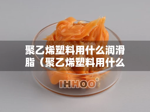 聚乙烯塑料用什么润滑脂（聚乙烯塑料用什么才能粘）