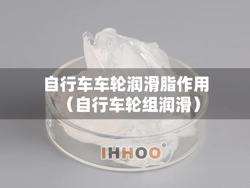 自行车车轮润滑脂作用（自行车轮组润滑）