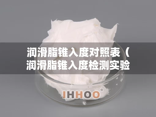 润滑脂锥入度对照表（润滑脂锥入度检测实验报告）