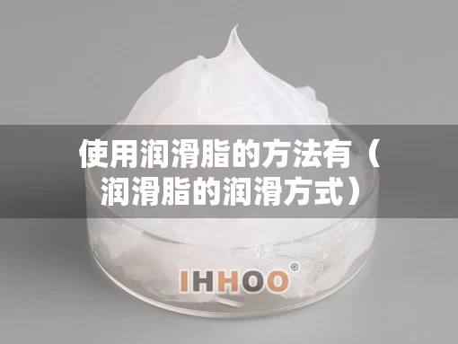 使用润滑脂的方法有（润滑脂的润滑方式）