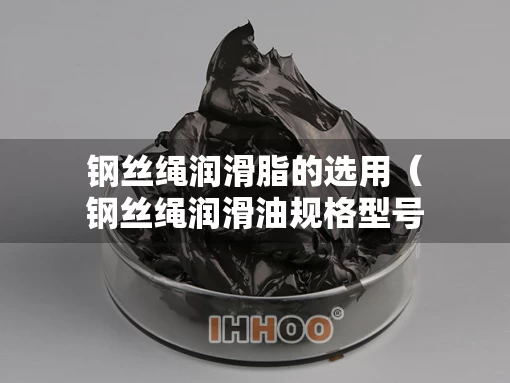 钢丝绳润滑脂的选用（钢丝绳润滑油规格型号）